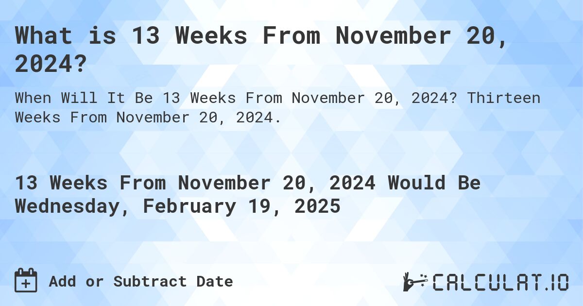 What is 13 Weeks From November 20, 2024?. Thirteen Weeks From November 20, 2024.
