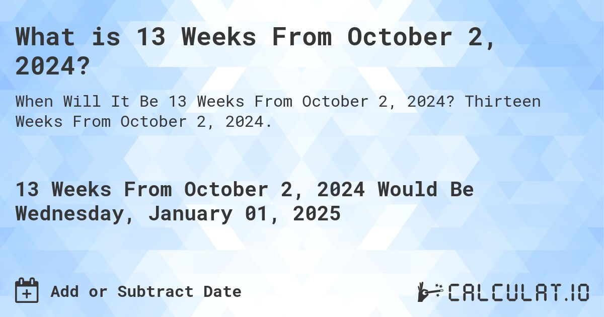 What is 13 Weeks From October 2, 2024?. Thirteen Weeks From October 2, 2024.