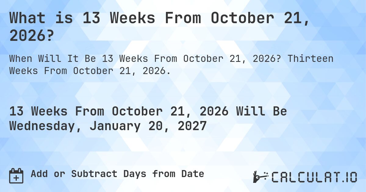 What is 13 Weeks From October 21, 2026?. Thirteen Weeks From October 21, 2026.