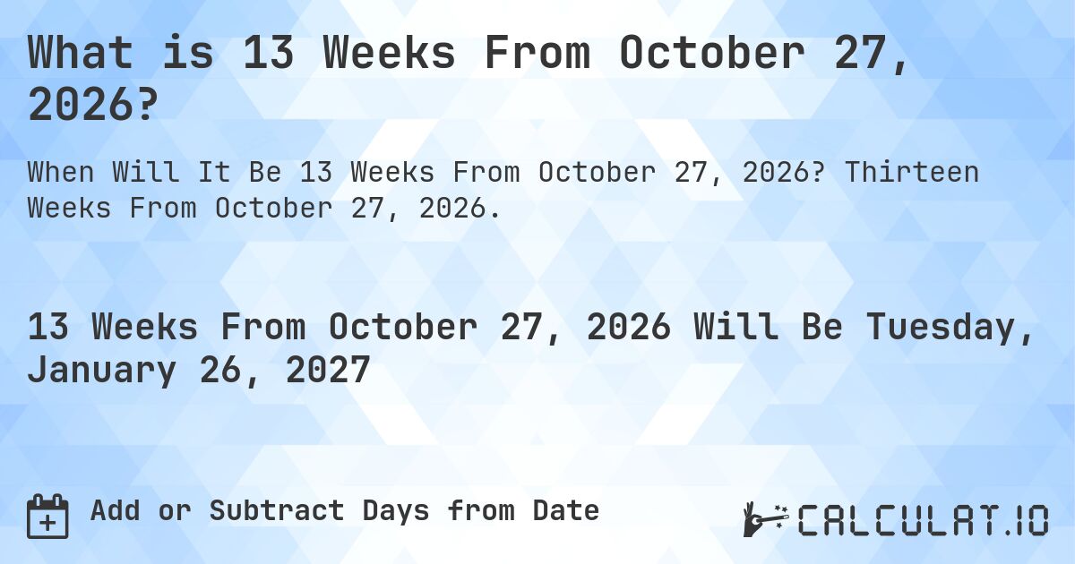 What is 13 Weeks From October 27, 2026?. Thirteen Weeks From October 27, 2026.