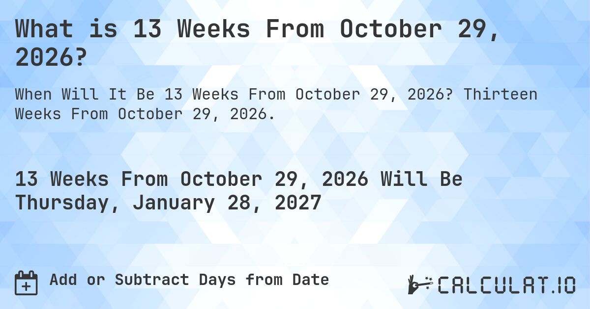 What is 13 Weeks From October 29, 2026?. Thirteen Weeks From October 29, 2026.