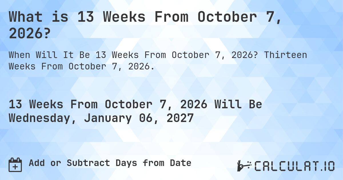 What is 13 Weeks From October 7, 2026?. Thirteen Weeks From October 7, 2026.