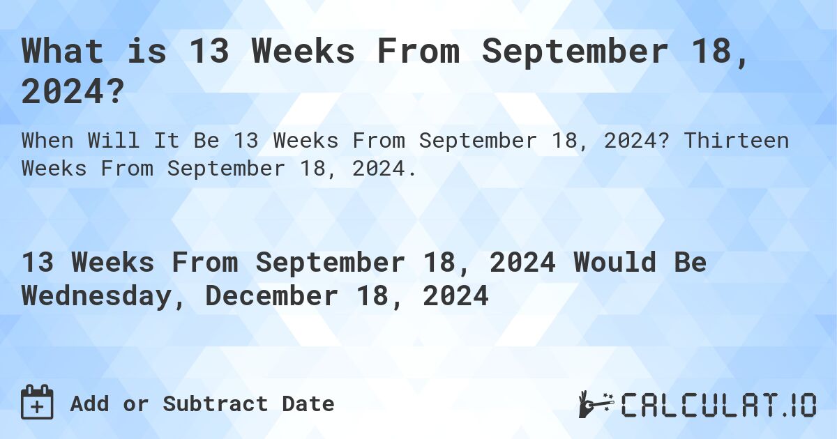 What is 13 Weeks From September 18, 2024?. Thirteen Weeks From September 18, 2024.
