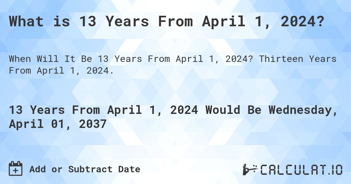 What is 13 Years From April 1, 2024?. Thirteen Years From April 1, 2024.