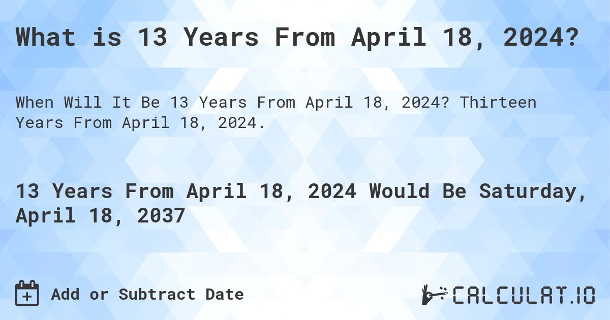 What is 13 Years From April 18, 2024?. Thirteen Years From April 18, 2024.