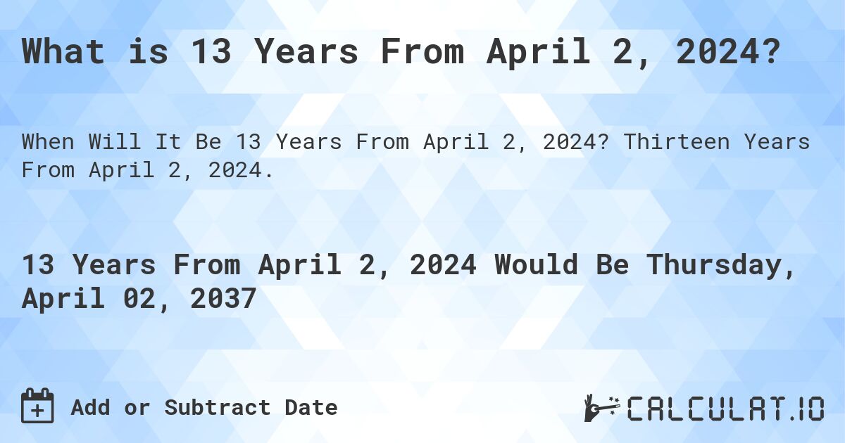 What is 13 Years From April 2, 2024?. Thirteen Years From April 2, 2024.