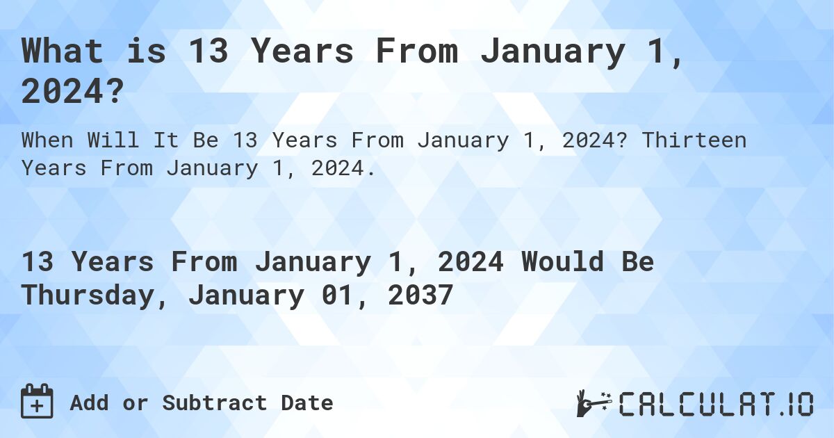 What is 13 Years From January 1, 2024?. Thirteen Years From January 1, 2024.