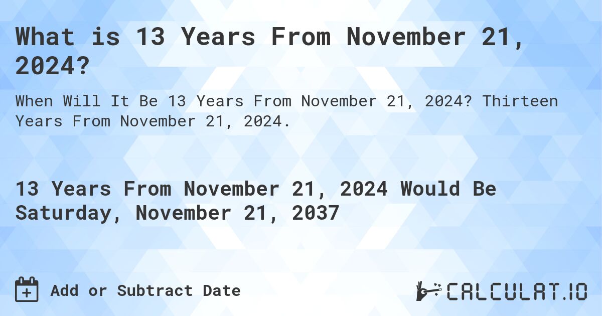 What is 13 Years From November 21, 2024?. Thirteen Years From November 21, 2024.