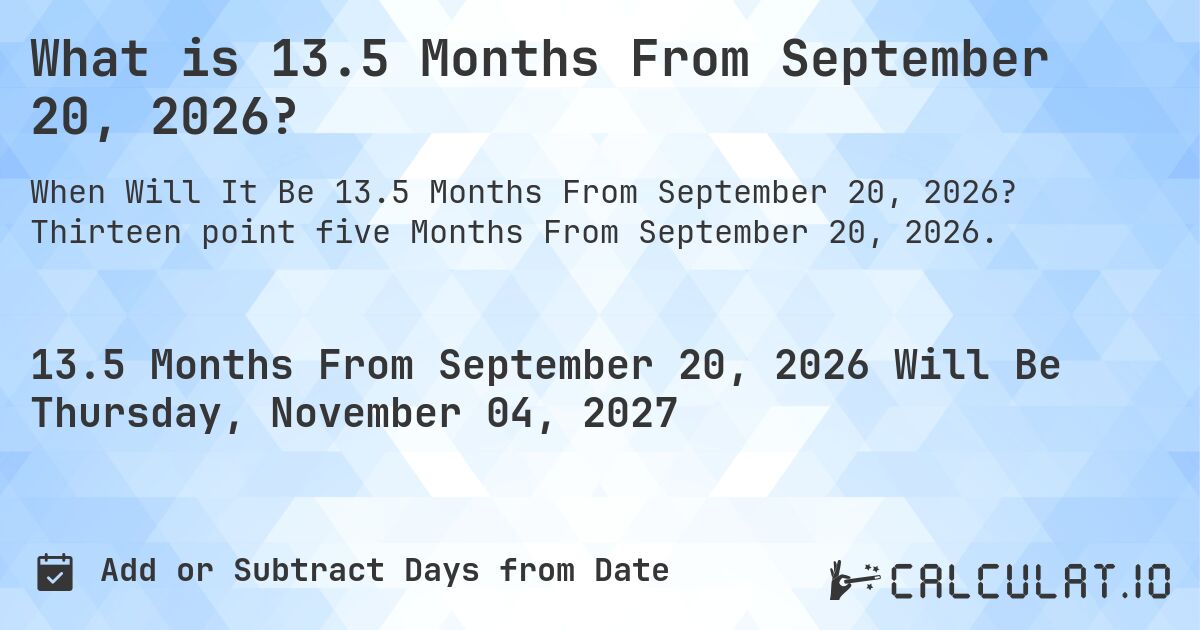 What is 13.5 Months From September 20, 2026?. Thirteen point five Months From September 20, 2026.