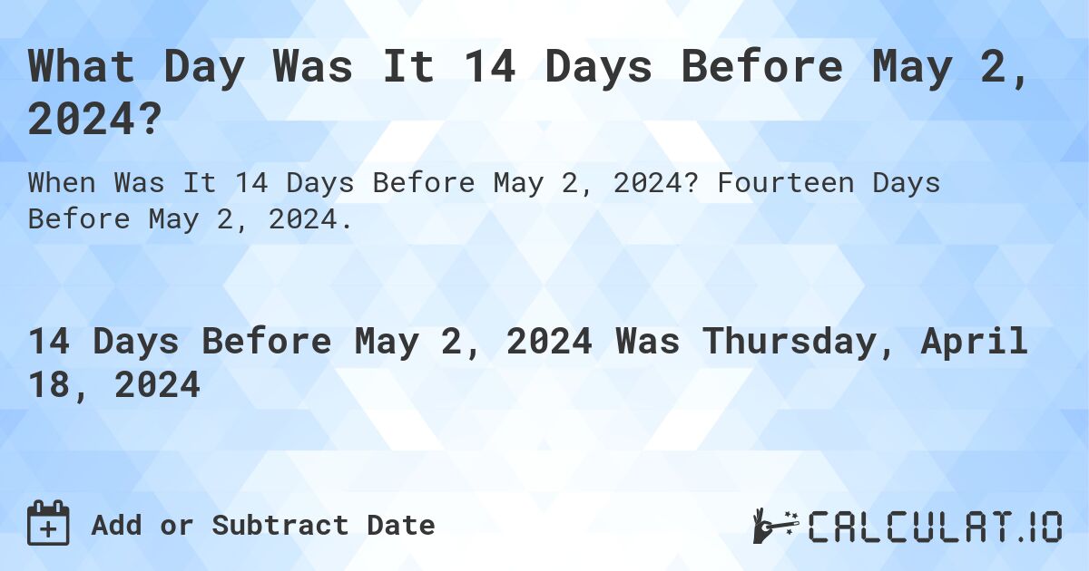 What Day Was It 14 Days Before May 2, 2024?. Fourteen Days Before May 2, 2024.