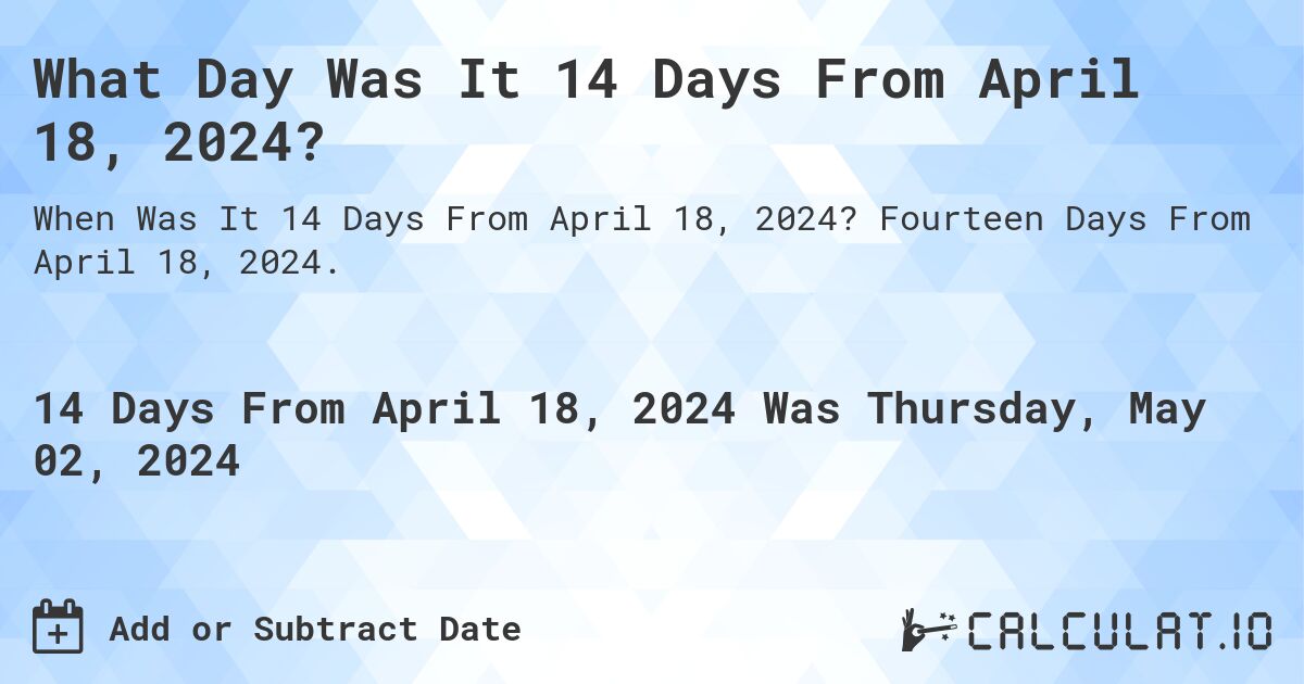 What is 14 Days From April 18, 2024?. Fourteen Days From April 18, 2024.