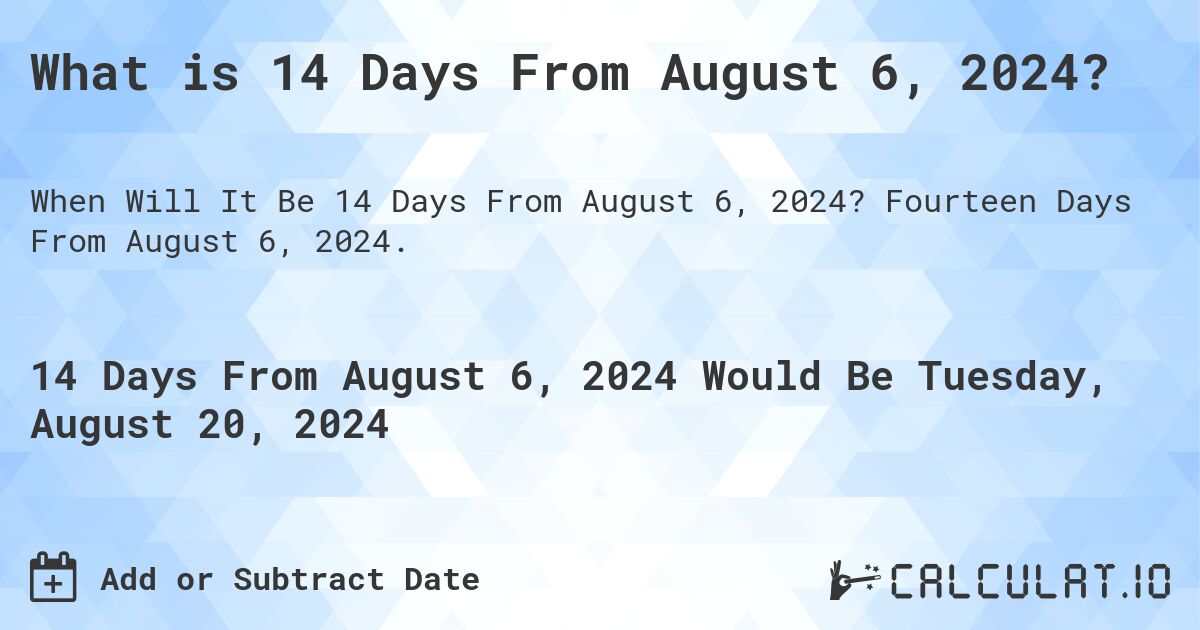 What is 14 Days From August 6, 2024?. Fourteen Days From August 6, 2024.