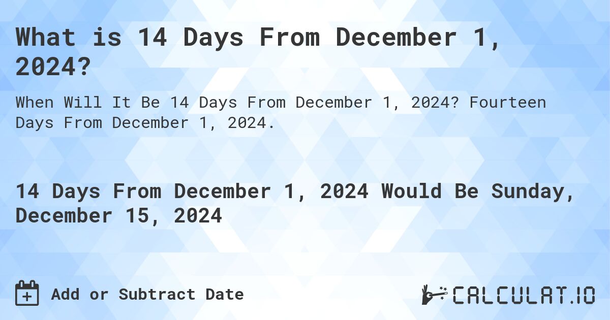What is 14 Days From December 1, 2024?. Fourteen Days From December 1, 2024.
