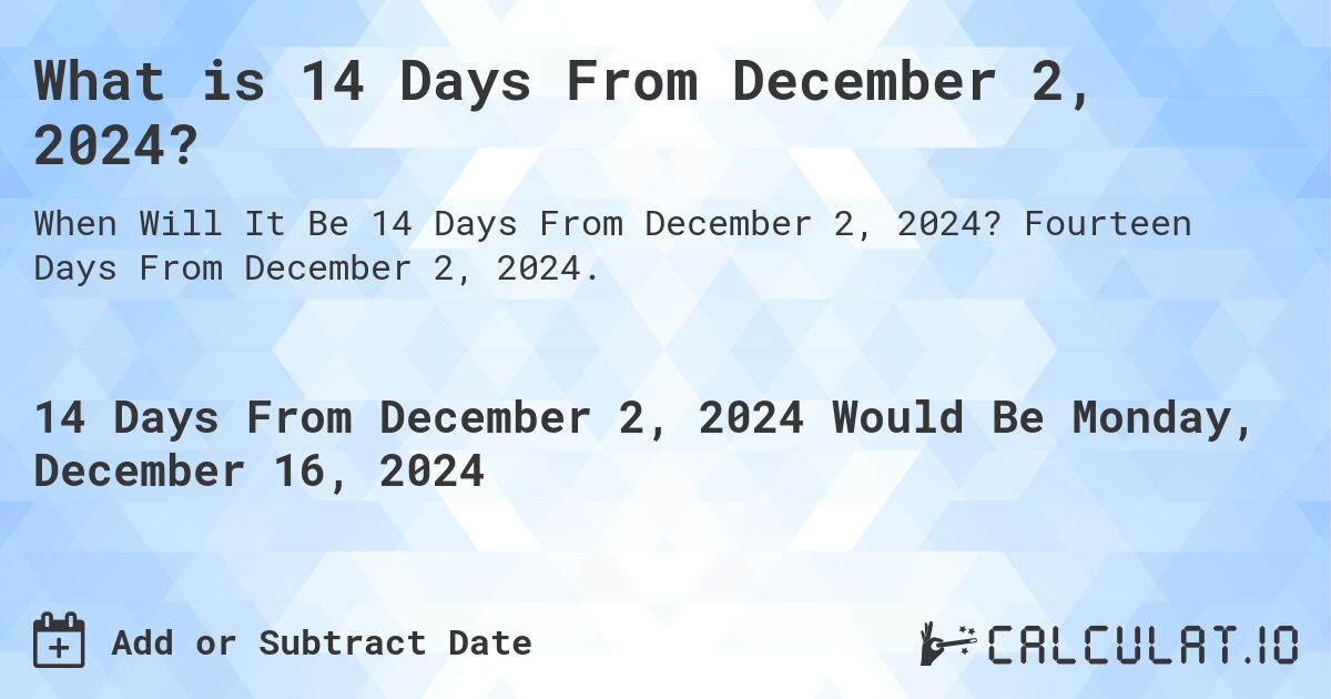 What is 14 Days From December 2, 2024?. Fourteen Days From December 2, 2024.