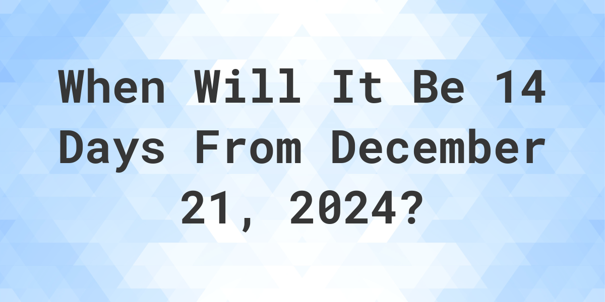 What is 14 Days From December 21, 2024? Calculatio
