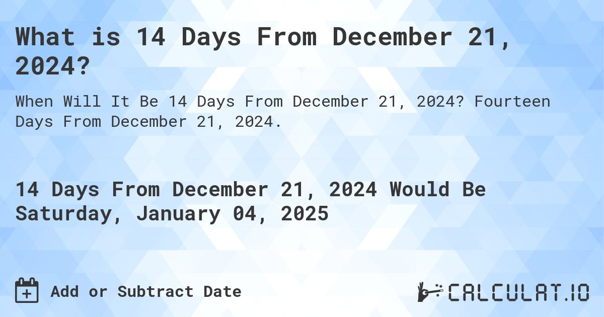 What is 14 Days From December 21, 2024?. Fourteen Days From December 21, 2024.
