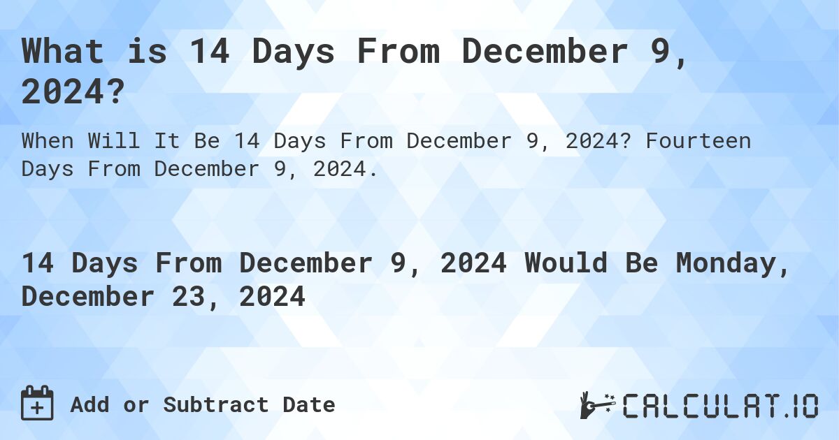 What is 14 Days From December 9, 2024?. Fourteen Days From December 9, 2024.