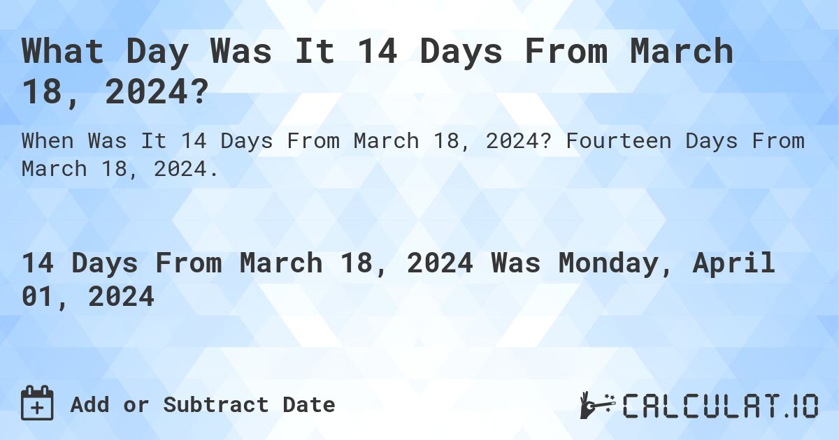 What Day Was It 14 Days From March 18, 2024?. Fourteen Days From March 18, 2024.