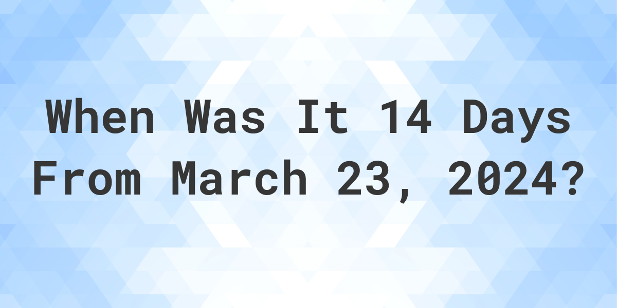 What is 14 Days From March 23, 2024? Calculatio