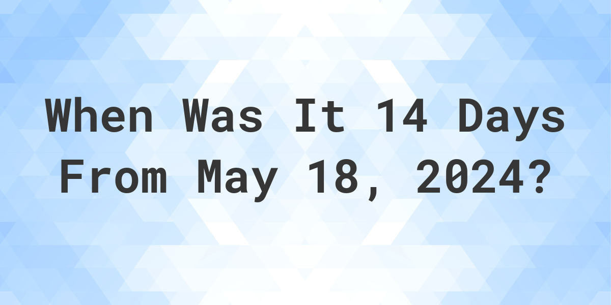 What is 14 Days From May 18, 2024? Calculatio