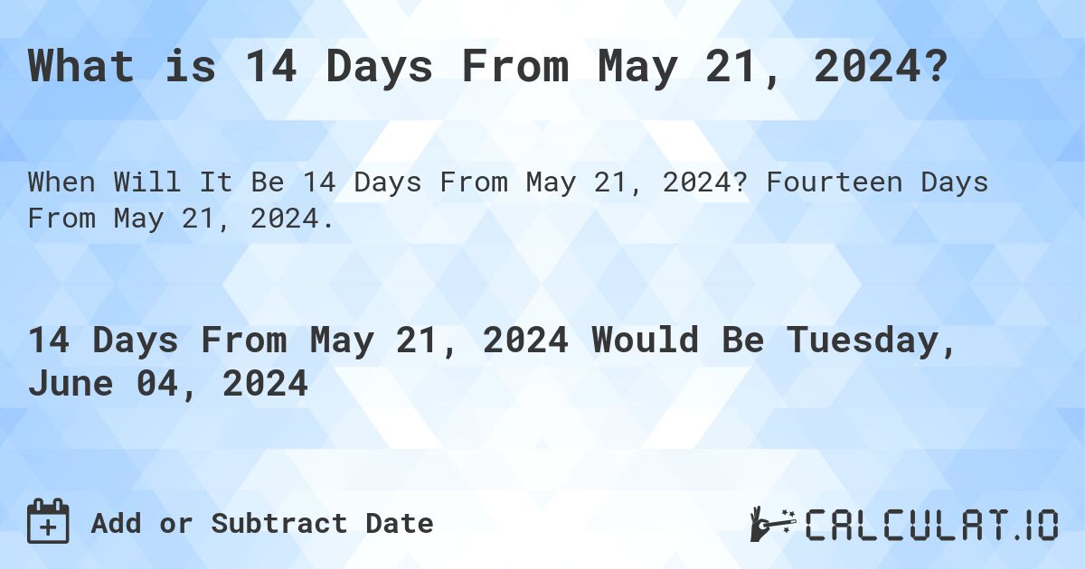 What is 14 Days From May 21, 2024?. Fourteen Days From May 21, 2024.