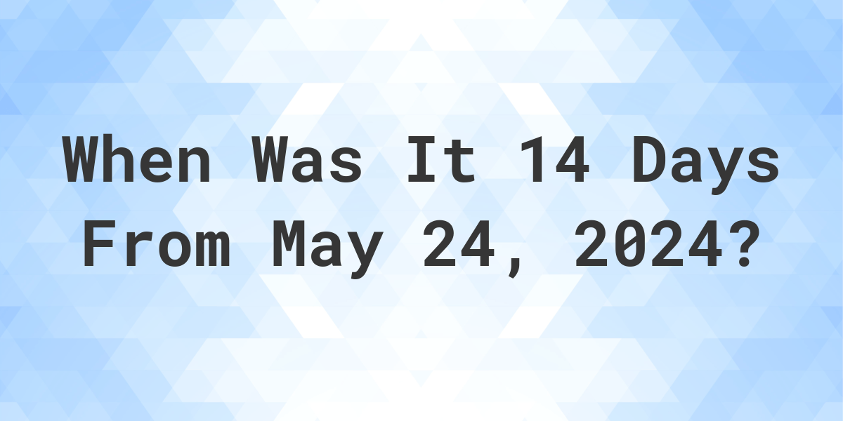 What is 14 Days From May 24, 2024? Calculatio