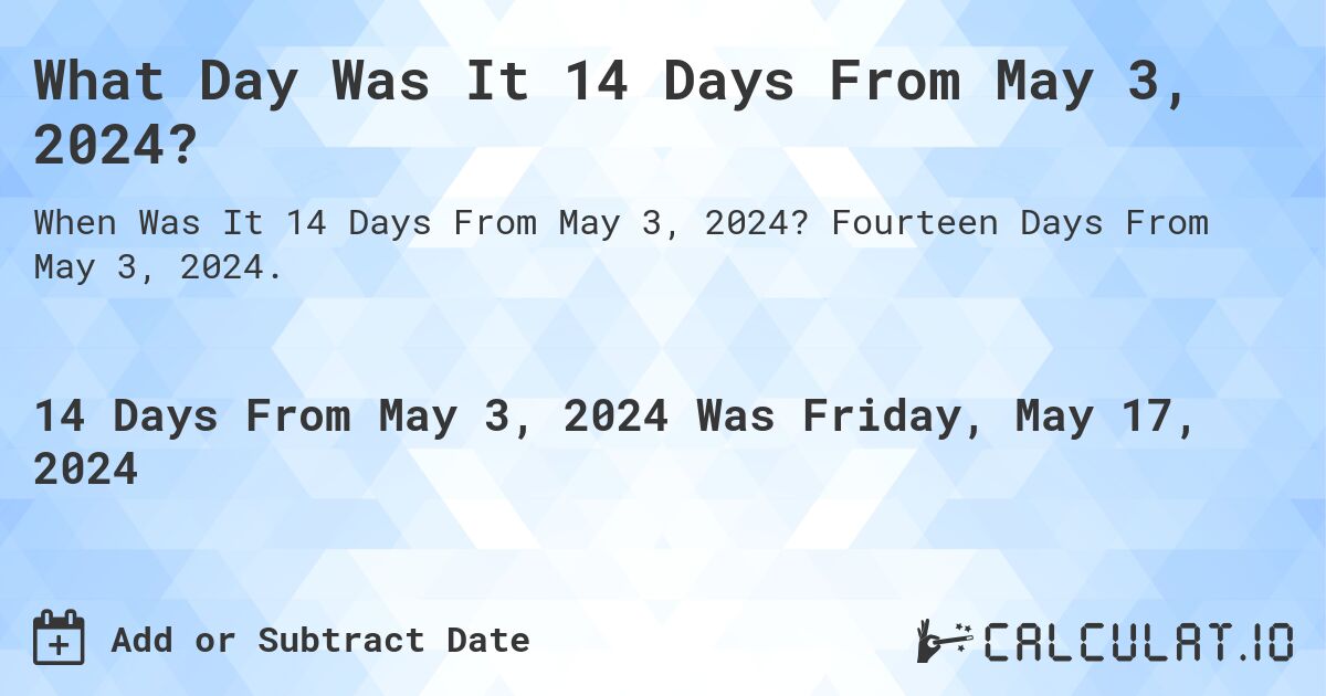 What is 14 Days From May 3, 2024?. Fourteen Days From May 3, 2024.