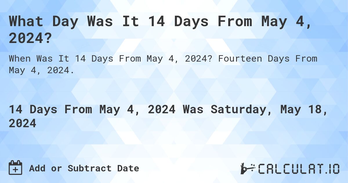 What is 14 Days From May 4, 2024?. Fourteen Days From May 4, 2024.
