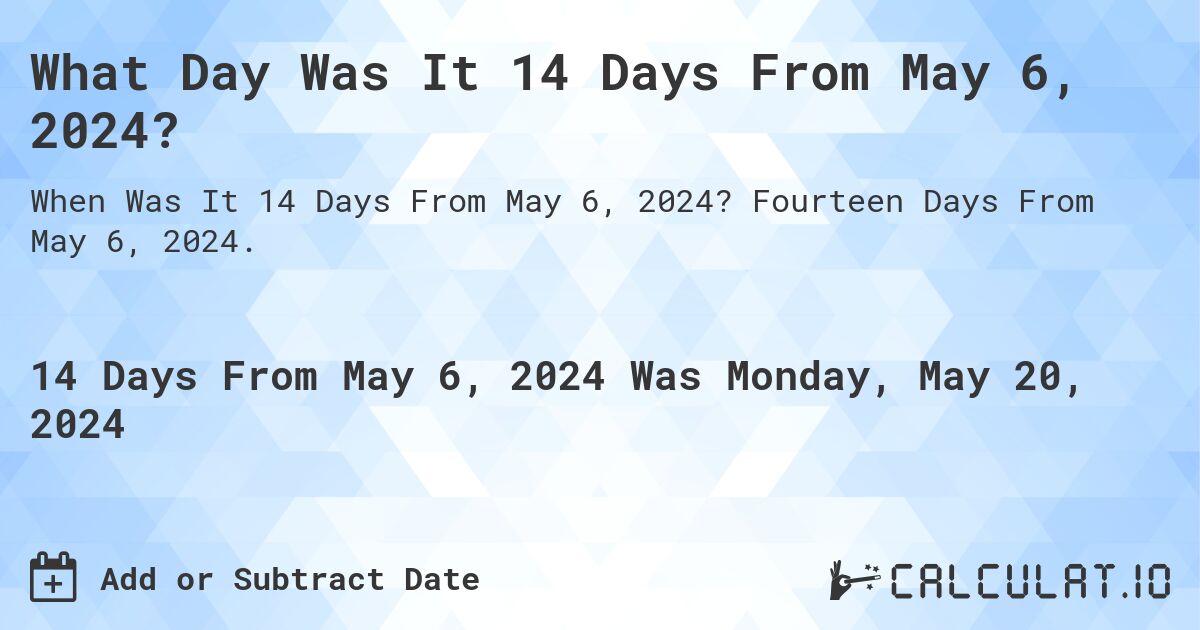 What is 14 Days From May 6, 2024?. Fourteen Days From May 6, 2024.