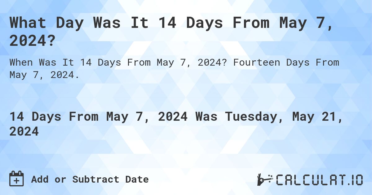 What is 14 Days From May 7, 2024?. Fourteen Days From May 7, 2024.