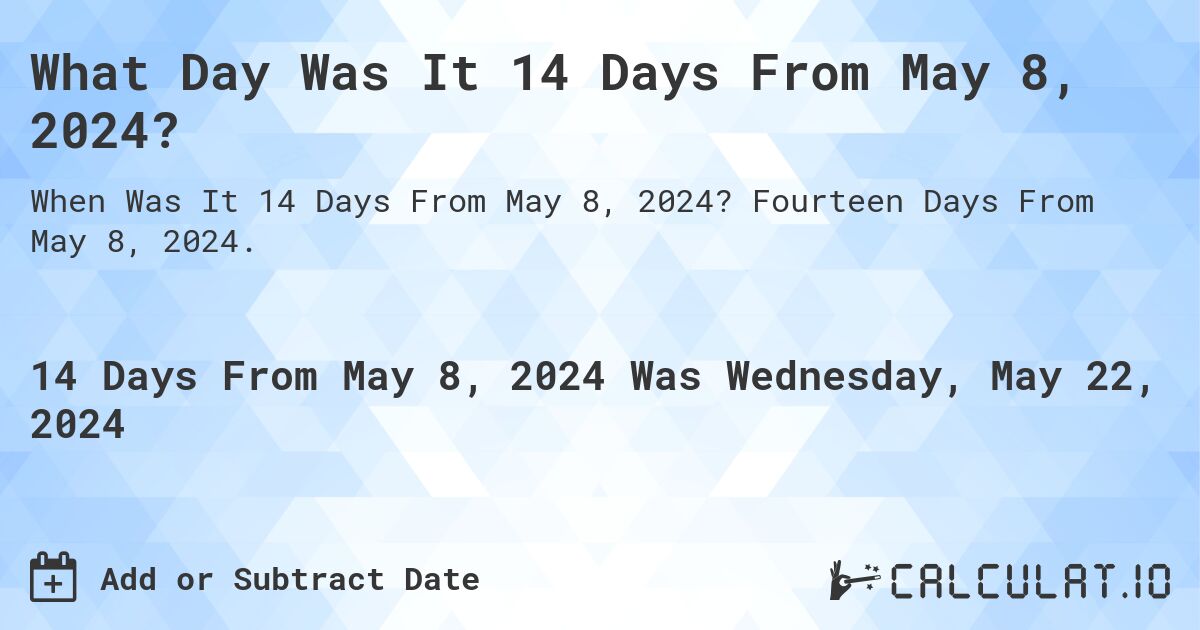 What is 14 Days From May 8, 2024?. Fourteen Days From May 8, 2024.