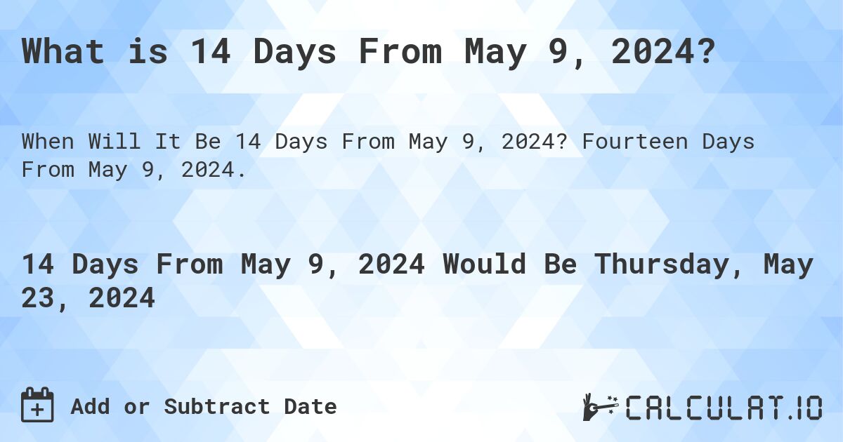 What is 14 Days From May 9, 2024?. Fourteen Days From May 9, 2024.