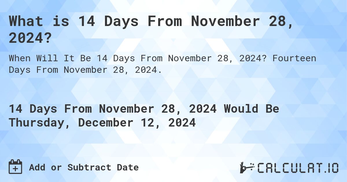 What is 14 Days From November 28, 2024?. Fourteen Days From November 28, 2024.