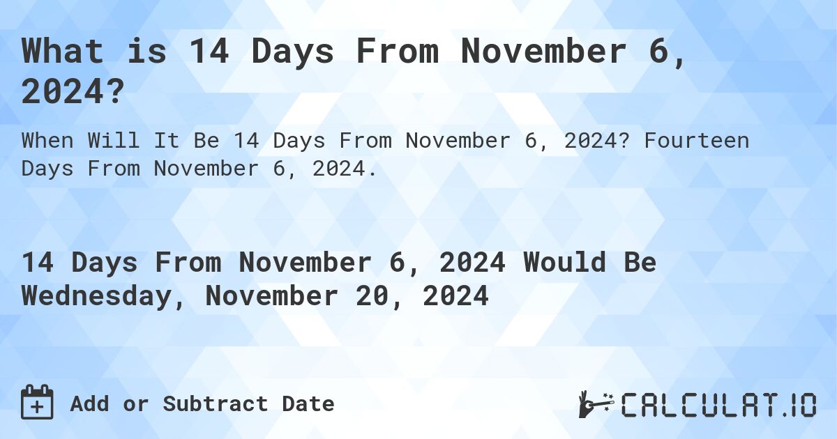 What is 14 Days From November 6, 2024?. Fourteen Days From November 6, 2024.