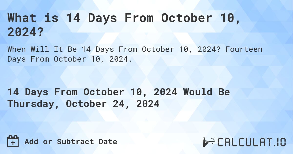 What is 14 Days From October 10, 2024?. Fourteen Days From October 10, 2024.