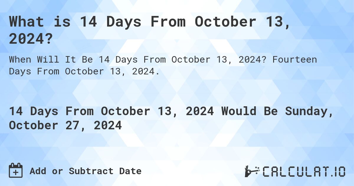 What is 14 Days From October 13, 2024?. Fourteen Days From October 13, 2024.