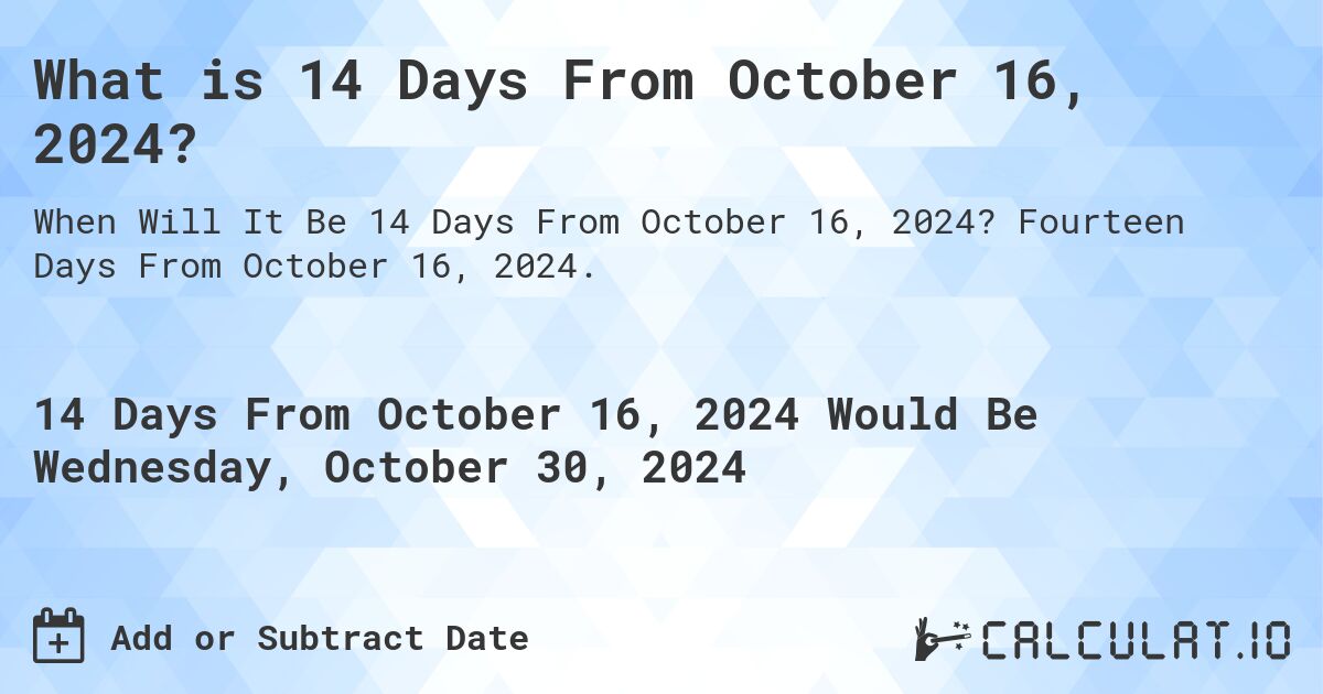 What is 14 Days From October 16, 2024?. Fourteen Days From October 16, 2024.