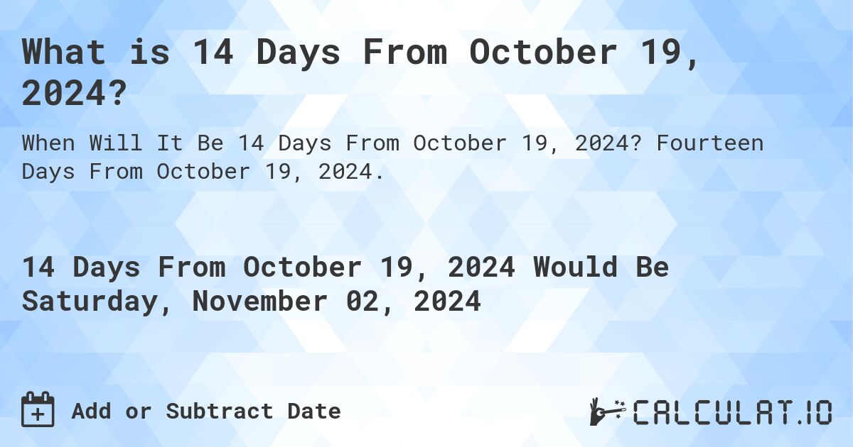 What is 14 Days From October 19, 2024?. Fourteen Days From October 19, 2024.