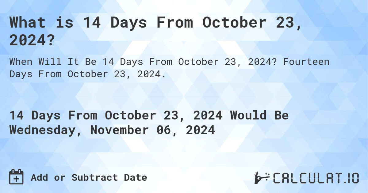 What is 14 Days From October 23, 2024?. Fourteen Days From October 23, 2024.