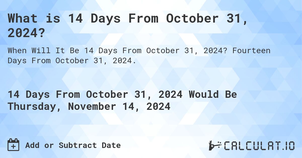 What is 14 Days From October 31, 2024?. Fourteen Days From October 31, 2024.