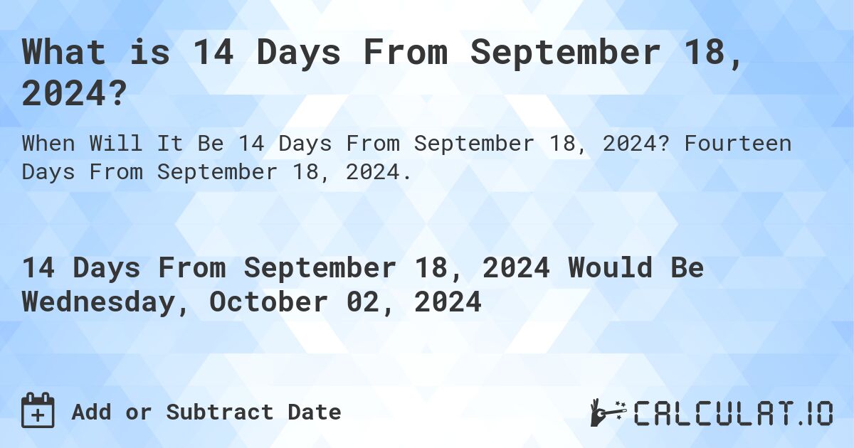What is 14 Days From September 18, 2024?. Fourteen Days From September 18, 2024.