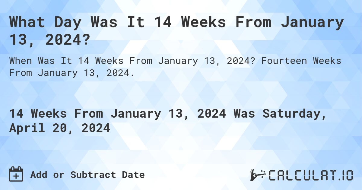 What is 14 Weeks From January 13, 2024?. Fourteen Weeks From January 13, 2024.