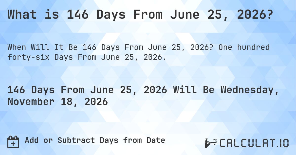 What is 146 Days From June 25, 2026?. One hundred forty-six Days From June 25, 2026.