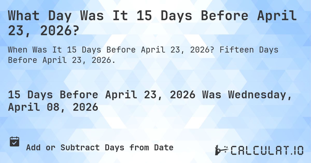 What Day Was It 15 Days Before April 23, 2026?. Fifteen Days Before April 23, 2026.