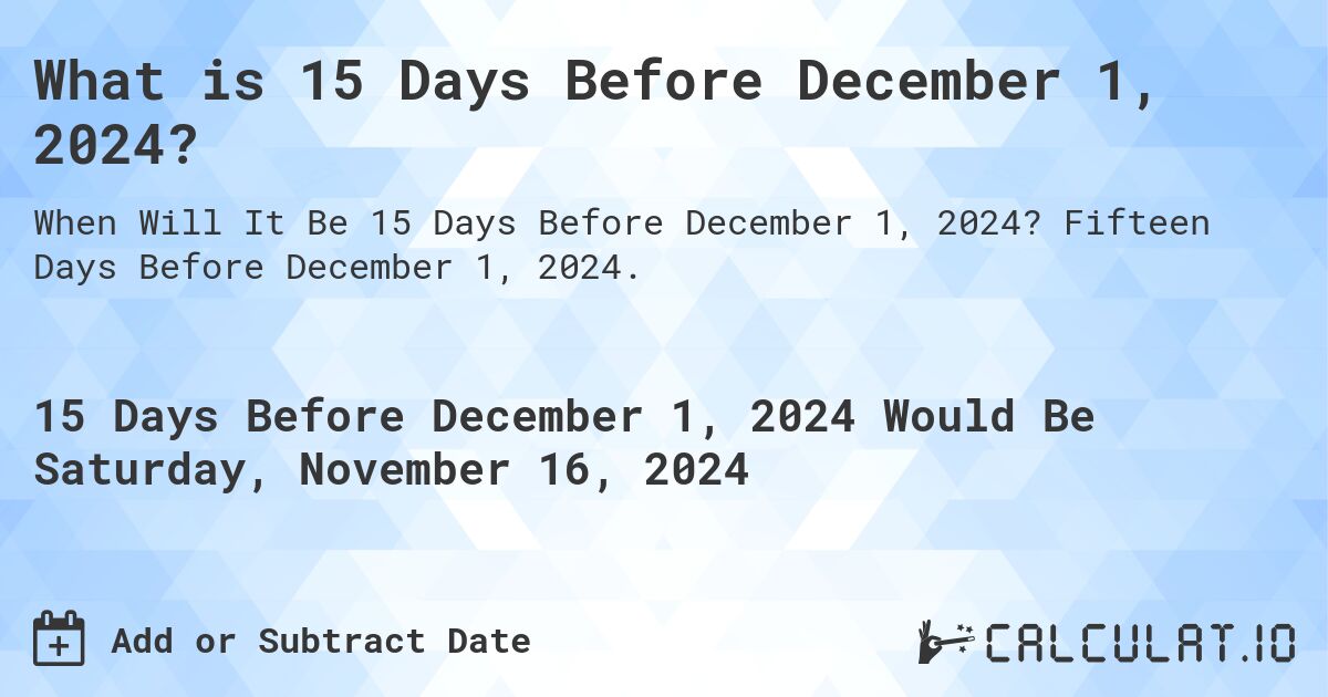What is 15 Days Before December 1, 2024?. Fifteen Days Before December 1, 2024.