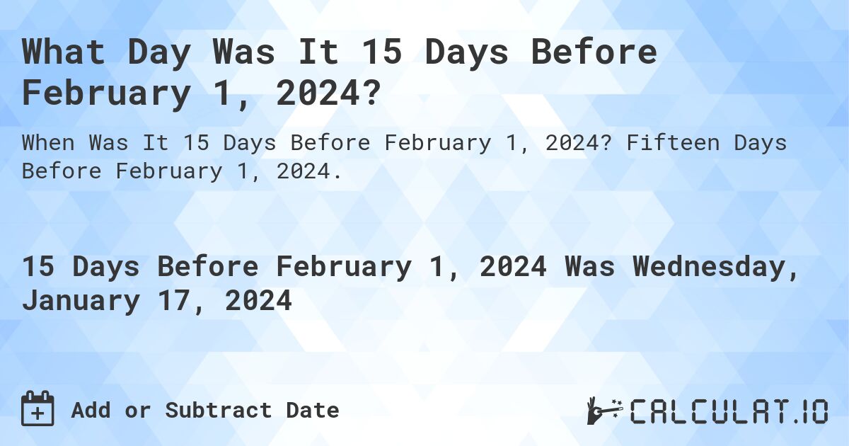 What Day Was It 15 Days Before February 1, 2024?. Fifteen Days Before February 1, 2024.