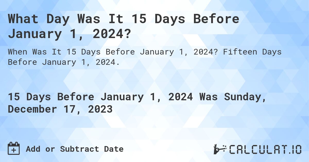 What Day Was It 15 Days Before January 1, 2024?. Fifteen Days Before January 1, 2024.