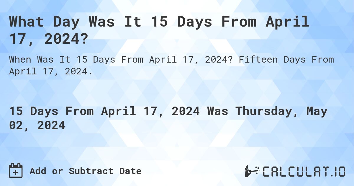 What is 15 Days From April 17, 2024?. Fifteen Days From April 17, 2024.