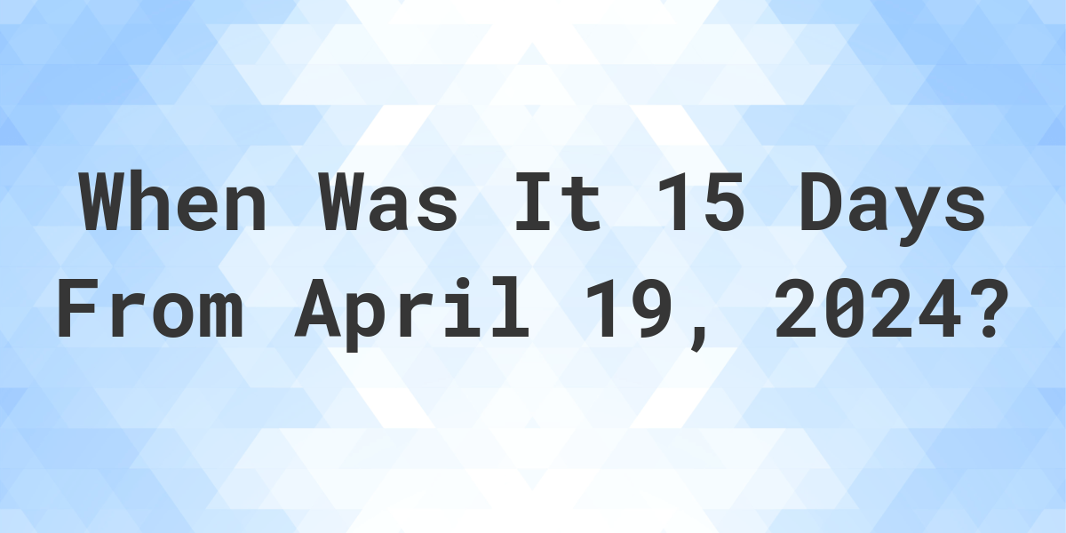 What is 15 Days From April 19, 2024? Calculatio