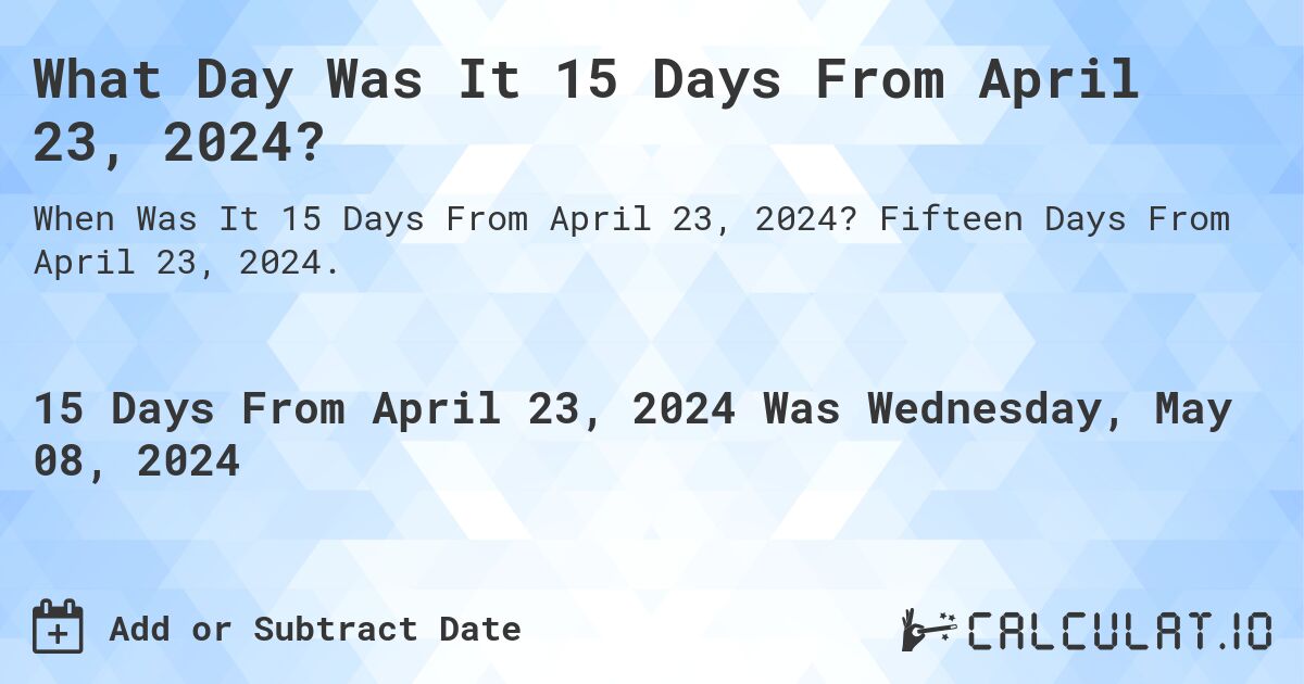 What is 15 Days From April 23, 2024?. Fifteen Days From April 23, 2024.